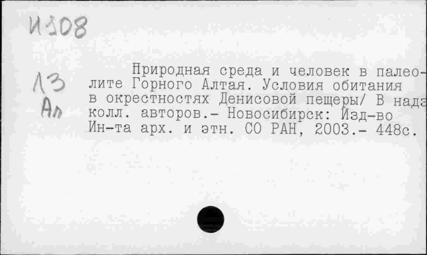 ﻿Природная среда и человек в палео лите Горного Алтая. Условия обитания в окрестностях Денисовой пещеры/ В над колл, авторов.- Новосибирск: Изд-во Ин-та арх. и этн. СО РАН, 2003.- 448с.